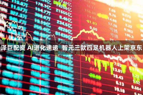泽巨配资 AI进化速递  智元三款四足机器人上架京东