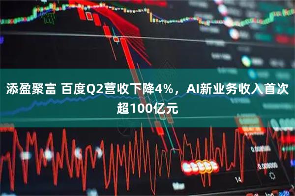 添盈聚富 百度Q2营收下降4%，AI新业务收入首次超100亿元