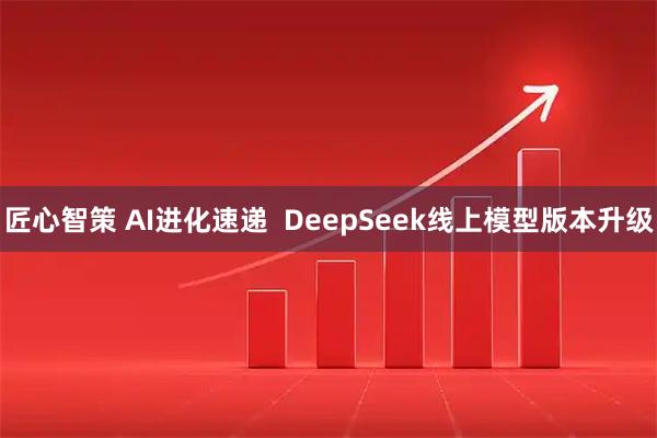 匠心智策 AI进化速递  DeepSeek线上模型版本升级