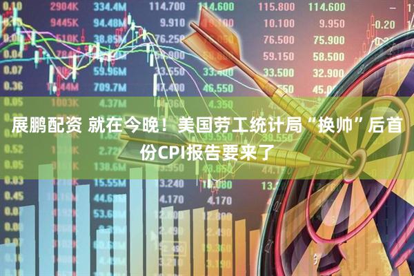展鹏配资 就在今晚!美国劳工统计局“换帅”后首份CPI报告要来了