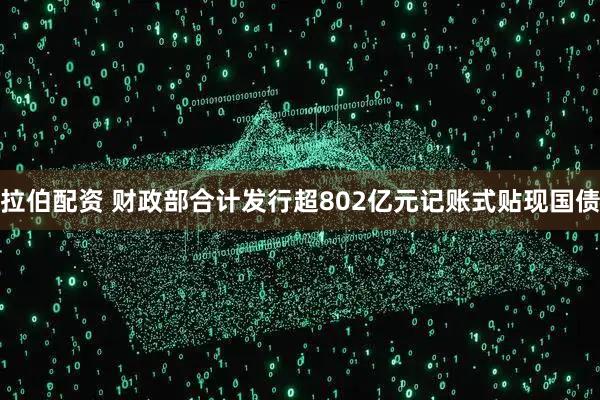 拉伯配资 财政部合计发行超802亿元记账式贴现国债