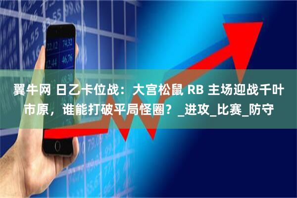 翼牛网 日乙卡位战：大宫松鼠 RB 主场迎战千叶市原，谁能打破平局怪圈？_进攻_比赛_防守