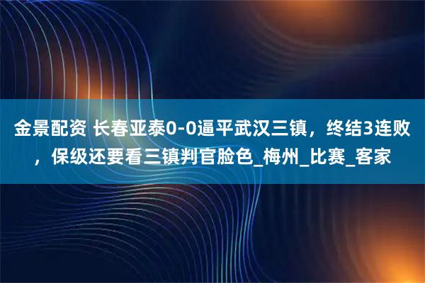 金景配资 长春亚泰0-0逼平武汉三镇,终结3连败,保级还要看三镇判官脸色_梅州_比赛_客家