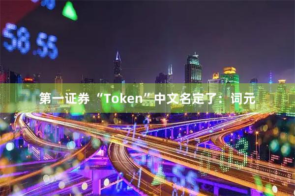 第一证券 “Token”中文名定了:词元