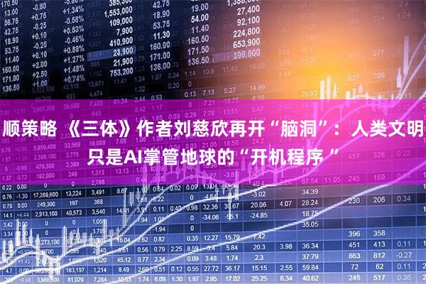 顺策略 《三体》作者刘慈欣再开“脑洞”:人类文明只是AI掌管地球的“开机程序 ”