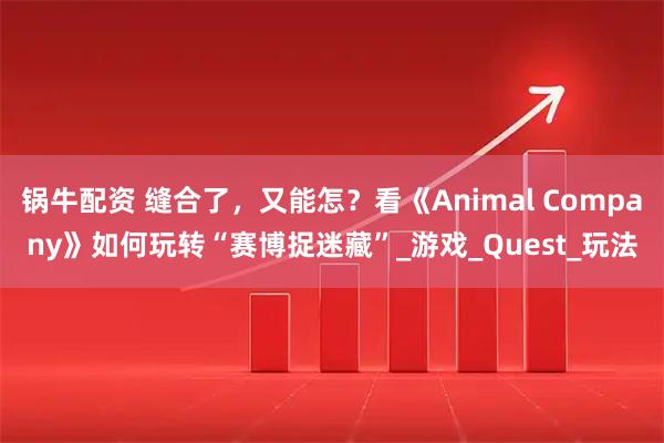 锅牛配资 缝合了，又能怎？看《Animal Company》如何玩转“赛博捉迷藏”_游戏_Quest_玩法