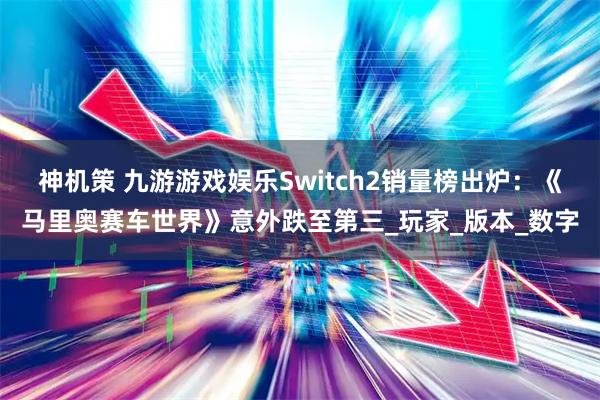 神机策 九游游戏娱乐Switch2销量榜出炉：《马里奥赛车世界》意外跌至第三_玩家_版本_数字