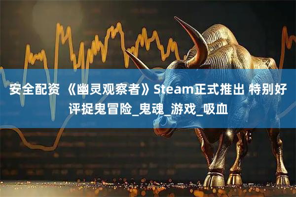 安全配资 《幽灵观察者》Steam正式推出 特别好评捉鬼冒险_鬼魂_游戏_吸血