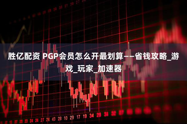 胜亿配资 PGP会员怎么开最划算——省钱攻略_游戏_玩家_加速器