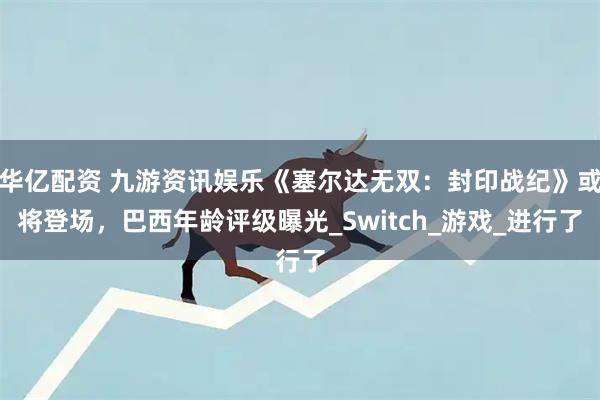 华亿配资 九游资讯娱乐《塞尔达无双：封印战纪》或将登场，巴西年龄评级曝光_Switch_游戏_进行了