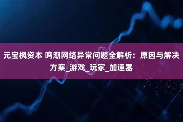 元宝枫资本 鸣潮网络异常问题全解析：原因与解决方案_游戏_玩家_加速器