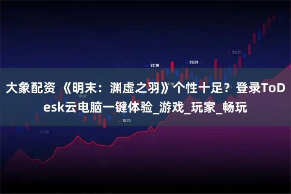 大象配资 《明末：渊虚之羽》个性十足？登录ToDesk云电脑一键体验_游戏_玩家_畅玩