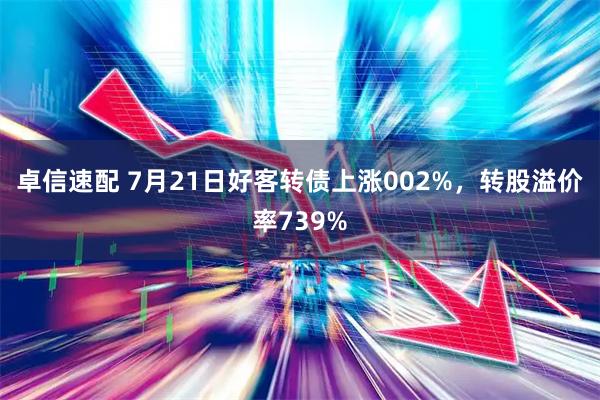 卓信速配 7月21日好客转债上涨002%，转股溢价率739%