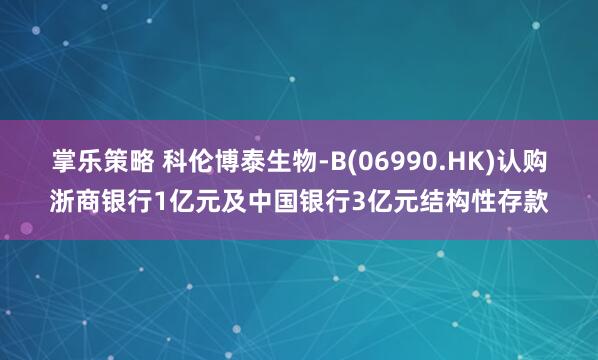 掌乐策略 科伦博泰生物-B(06990.HK)认购浙商银行1亿元及中国银行3亿元结构性存款
