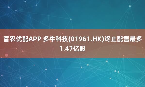 富农优配APP 多牛科技(01961.HK)终止配售最多1.47亿股