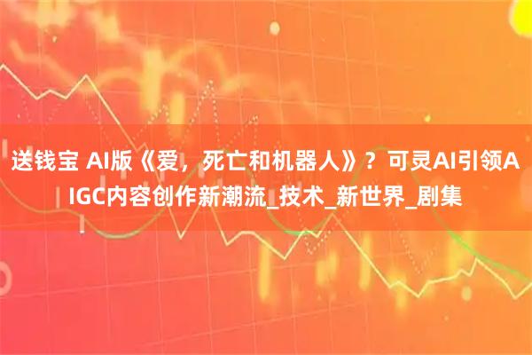 送钱宝 AI版《爱，死亡和机器人》？可灵AI引领AIGC内容创作新潮流_技术_新世界_剧集