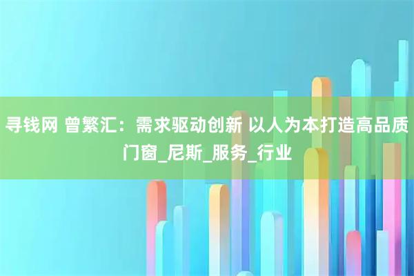 寻钱网 曾繁汇：需求驱动创新 以人为本打造高品质门窗_尼斯_服务_行业