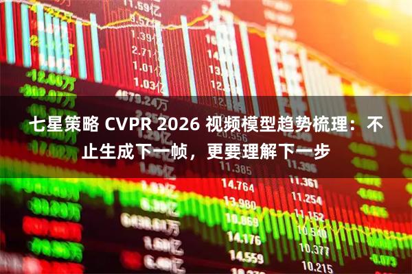 七星策略 CVPR 2026 视频模型趋势梳理：不止生成下一帧，更要理解下一步