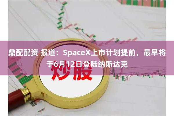 鼎配配资 报道：SpaceX上市计划提前，最早将于6月12日登陆纳斯达克
