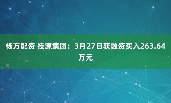 杨方配资 技源集团：3月27日获融资买入263.64万元