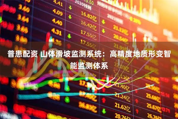 普患配资 山体滑坡监测系统：高精度地质形变智能监测体系
