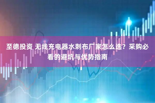 至德投资 无线充电器水刺布厂家怎么选？采购必看的避坑与优势指南