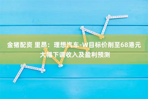 金猪配资 里昂：理想汽车-W目标价削至68港元 大幅下调收入及盈利预测