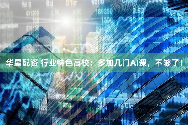 华星配资 行业特色高校：多加几门AI课，不够了！