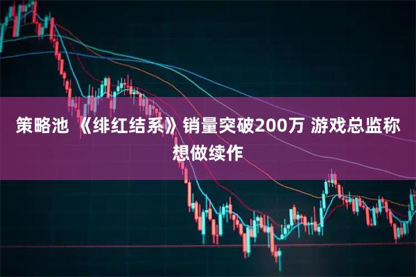 策略池 《绯红结系》销量突破200万 游戏总监称想做续作
