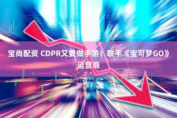 宝尚配资 CDPR又要做手游!联手《宝可梦GO》运营商