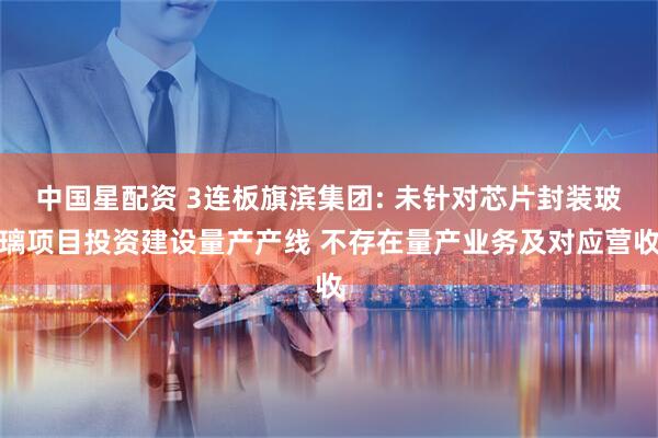 中国星配资 3连板旗滨集团: 未针对芯片封装玻璃项目投资建设量产产线 不存在量产业务及对应营收