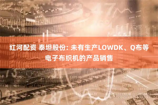 红河配资 泰坦股份: 未有生产LOWDK、Q布等电子布织机的产品销售