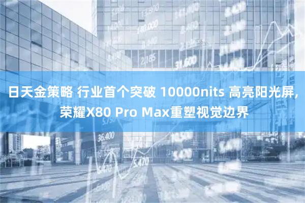 日天金策略 行业首个突破 10000nits 高亮阳光屏, 荣耀X80 Pro Max重塑视觉边界
