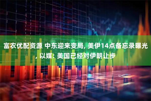 富农优配资源 中东迎来变局, 美伊14点备忘录曝光, 以媒: 美国已经对伊朗让步
