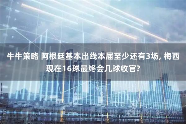 牛牛策略 阿根廷基本出线本届至少还有3场, 梅西现在16球最终会几球收官?